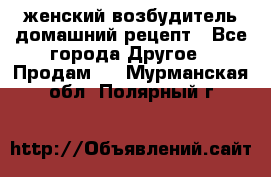 женский возбудитель домашний рецепт - Все города Другое » Продам   . Мурманская обл.,Полярный г.